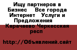 Ищу партнеров в Бизнес  - Все города Интернет » Услуги и Предложения   . Карачаево-Черкесская респ.